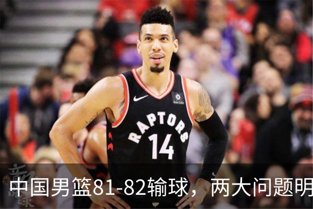 中国男篮81-82输球，两大问题明显，球员评分出炉：焦泊乔9.5分邹阳3.5分
